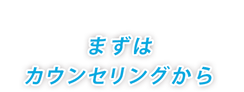 まずはカウンセリングから